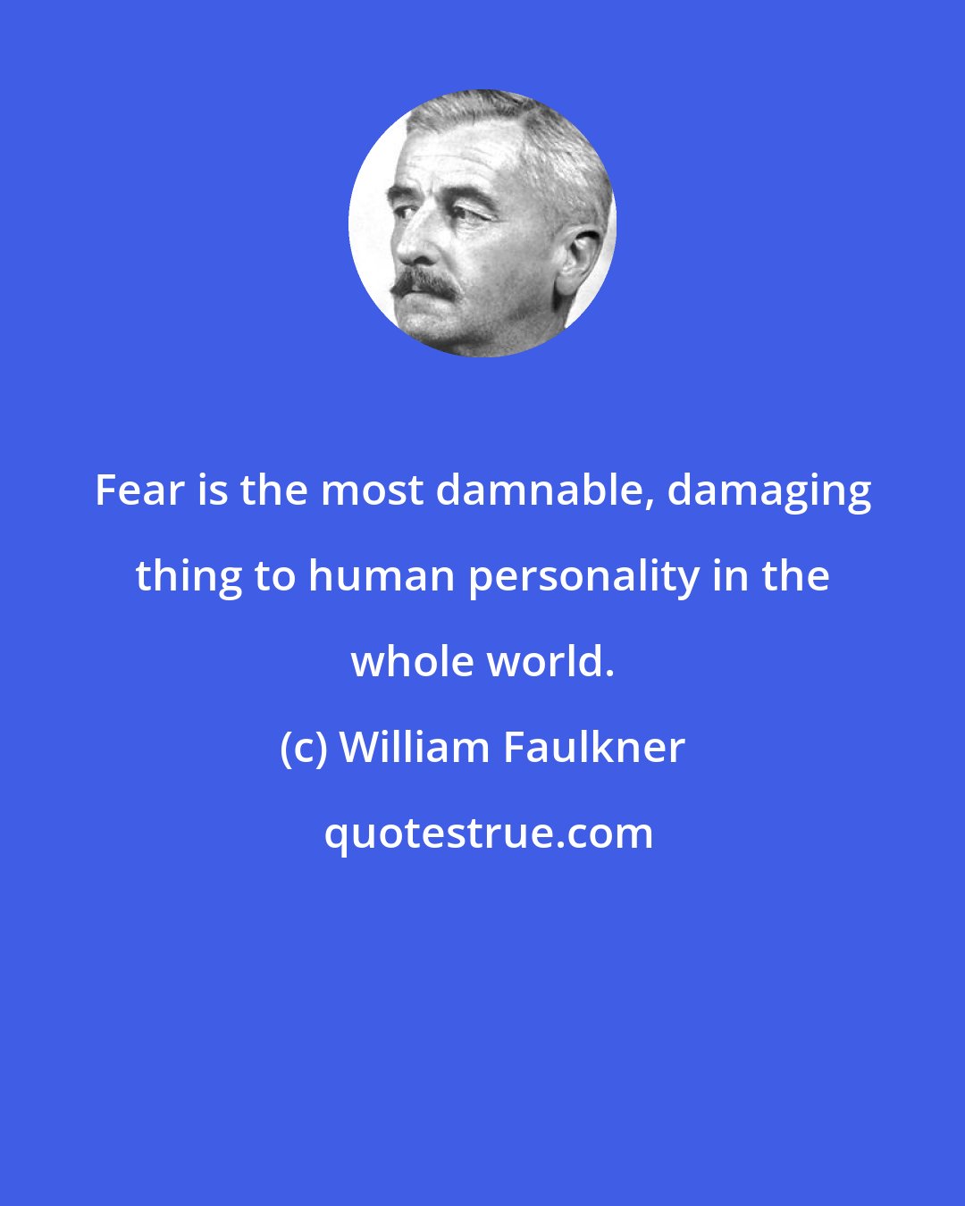 William Faulkner: Fear is the most damnable, damaging thing to human personality in the whole world.