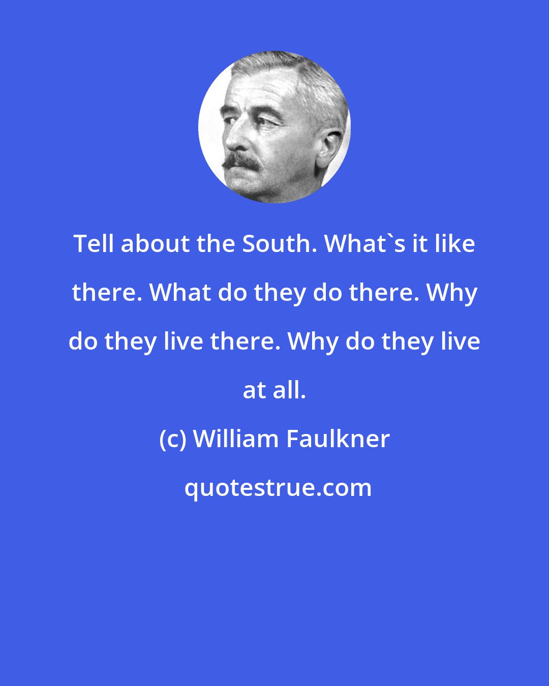 William Faulkner: Tell about the South. What's it like there. What do they do there. Why do they live there. Why do they live at all.
