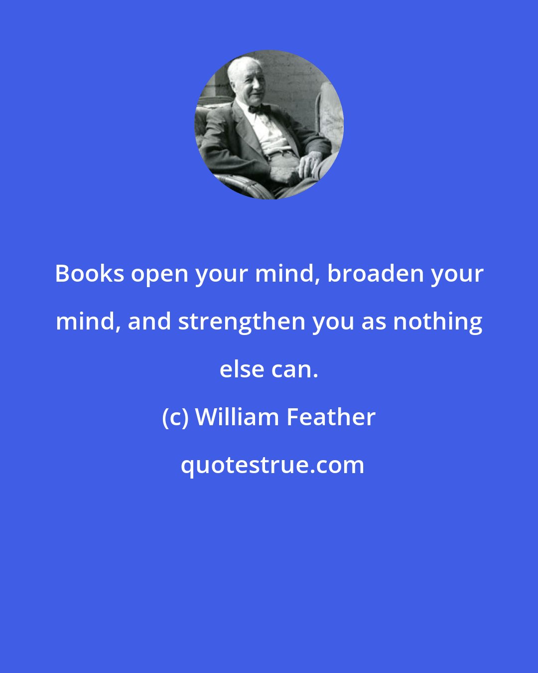 William Feather: Books open your mind, broaden your mind, and strengthen you as nothing else can.
