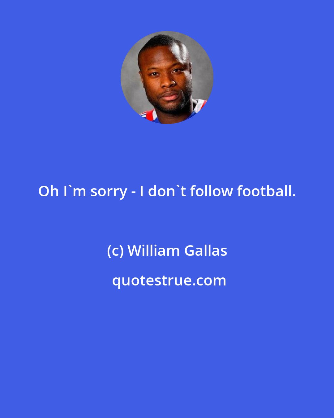 William Gallas: Oh I'm sorry - I don't follow football.