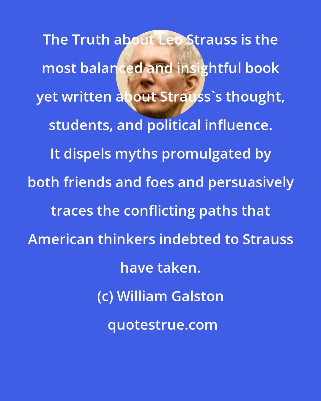William Galston: The Truth about Leo Strauss is the most balanced and insightful book yet written about Strauss's thought, students, and political influence. It dispels myths promulgated by both friends and foes and persuasively traces the conflicting paths that American thinkers indebted to Strauss have taken.