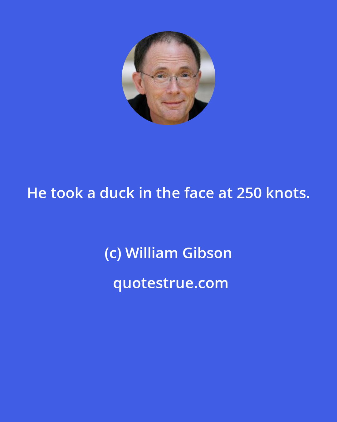 William Gibson: He took a duck in the face at 250 knots.