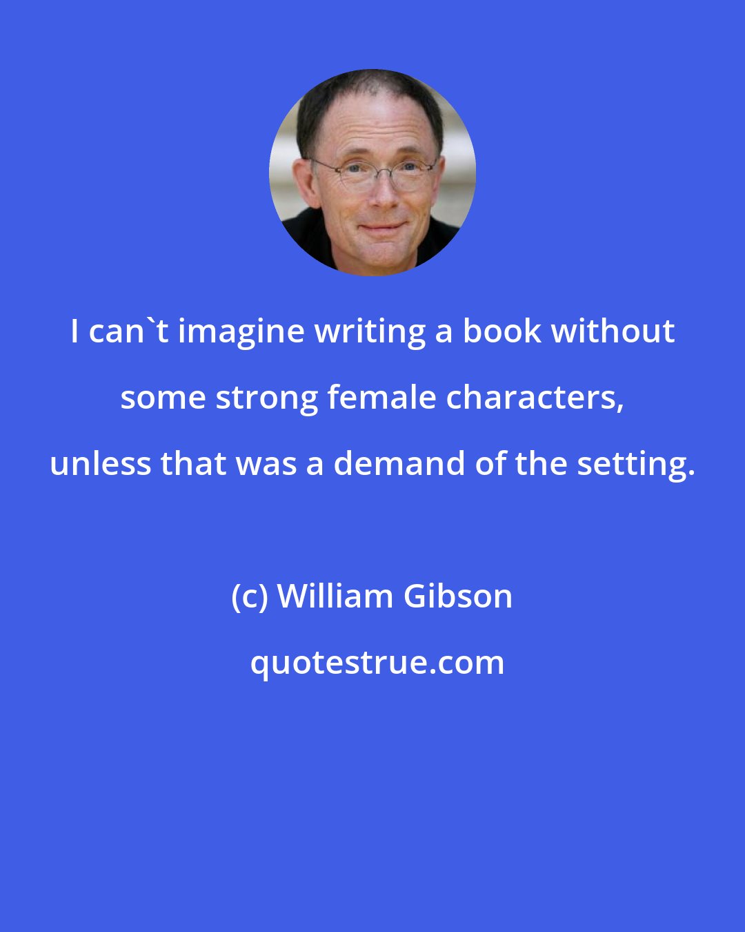 William Gibson: I can't imagine writing a book without some strong female characters, unless that was a demand of the setting.