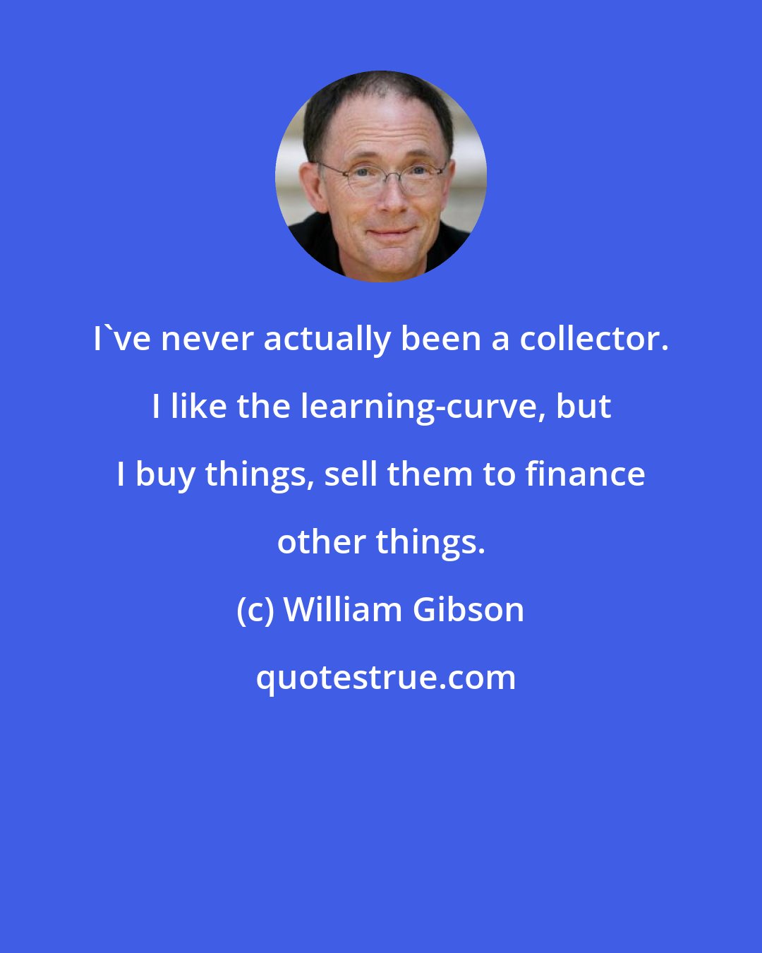 William Gibson: I've never actually been a collector. I like the learning-curve, but I buy things, sell them to finance other things.