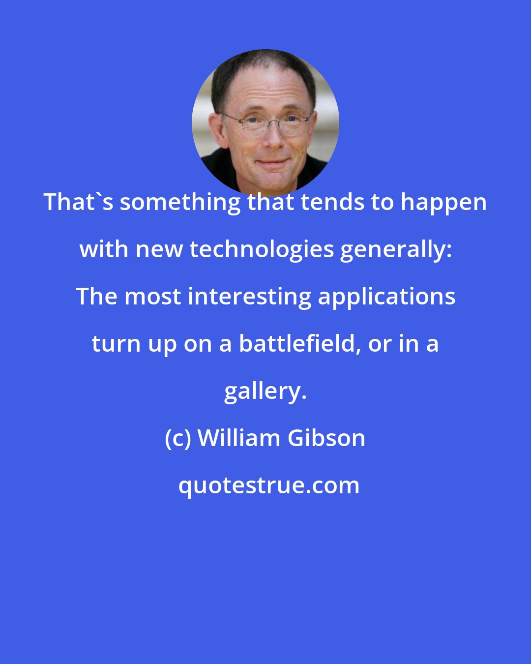 William Gibson: That's something that tends to happen with new technologies generally: The most interesting applications turn up on a battlefield, or in a gallery.