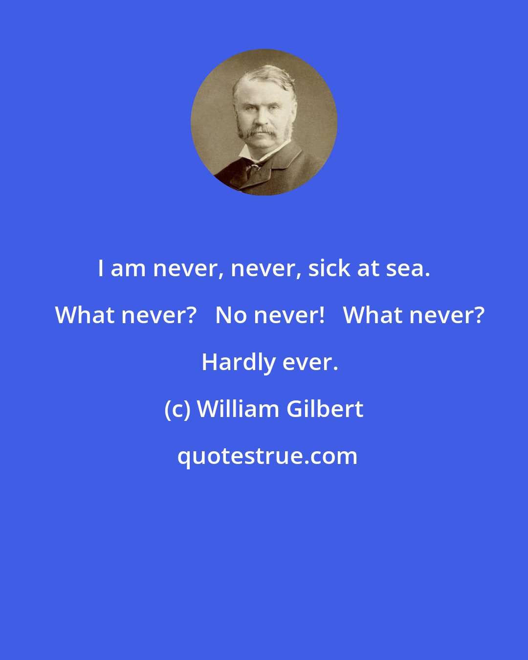 William Gilbert: I am never, never, sick at sea.   What never?   No never!   What never?   Hardly ever.