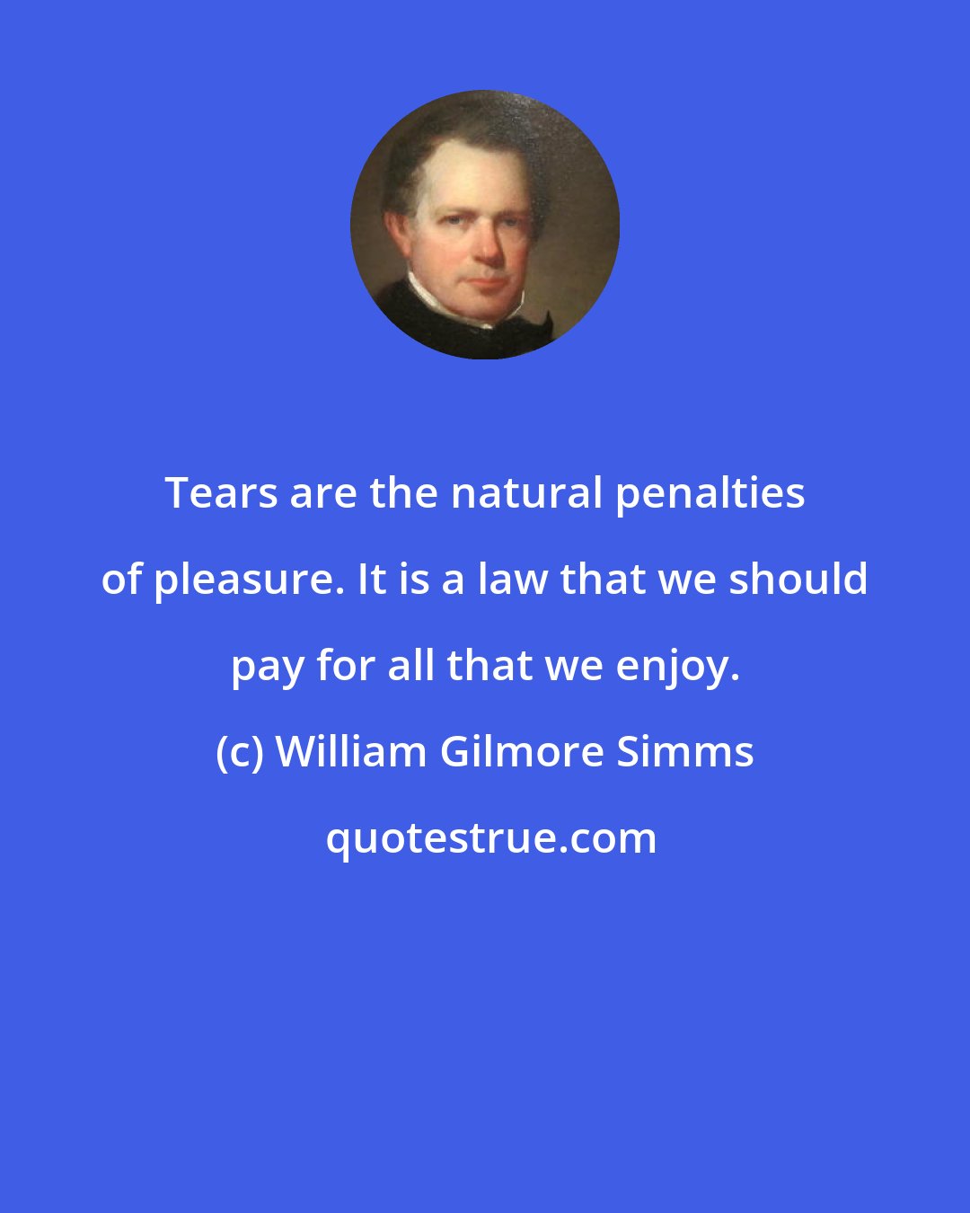 William Gilmore Simms: Tears are the natural penalties of pleasure. It is a law that we should pay for all that we enjoy.