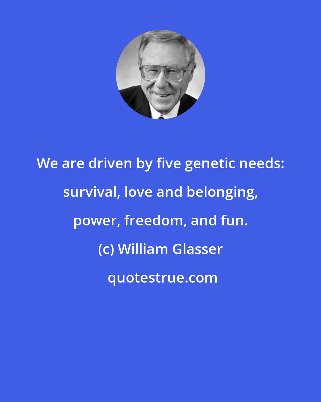 William Glasser: We are driven by five genetic needs: survival, love and belonging, power, freedom, and fun.