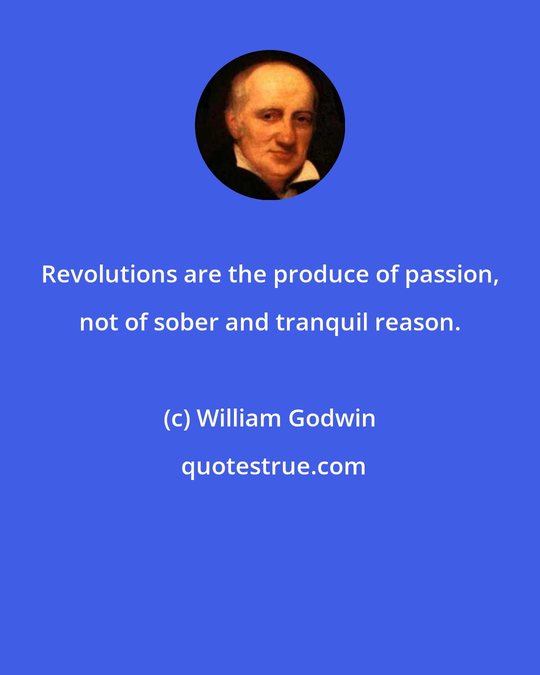 William Godwin: Revolutions are the produce of passion, not of sober and tranquil reason.