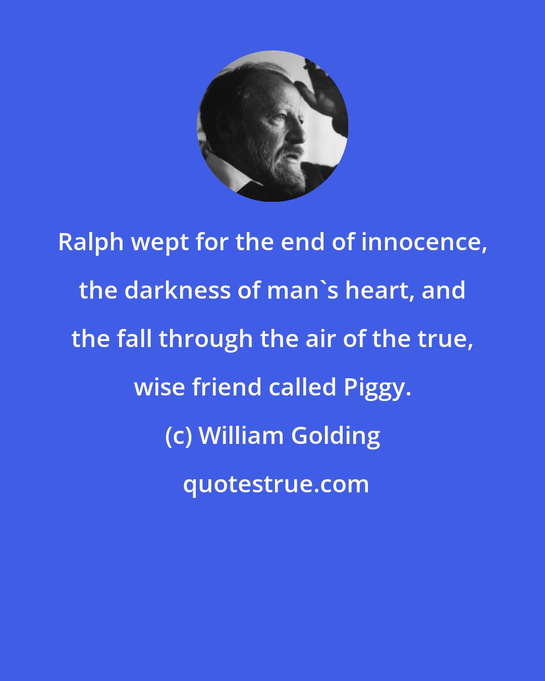 William Golding: Ralph wept for the end of innocence, the darkness of man's heart, and the fall through the air of the true, wise friend called Piggy.