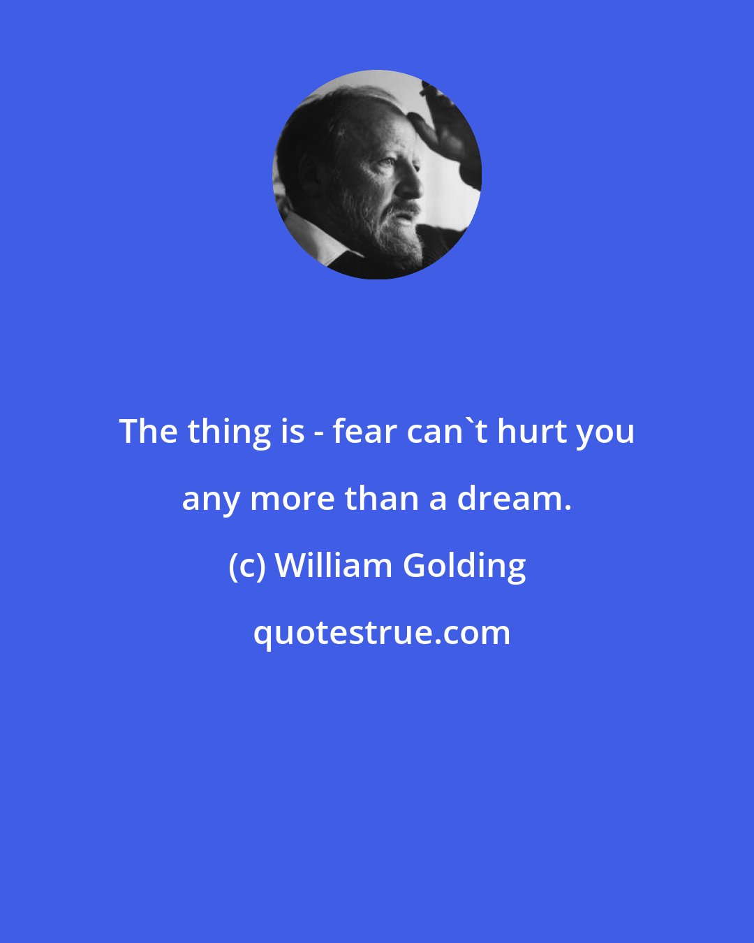William Golding: The thing is - fear can't hurt you any more than a dream.