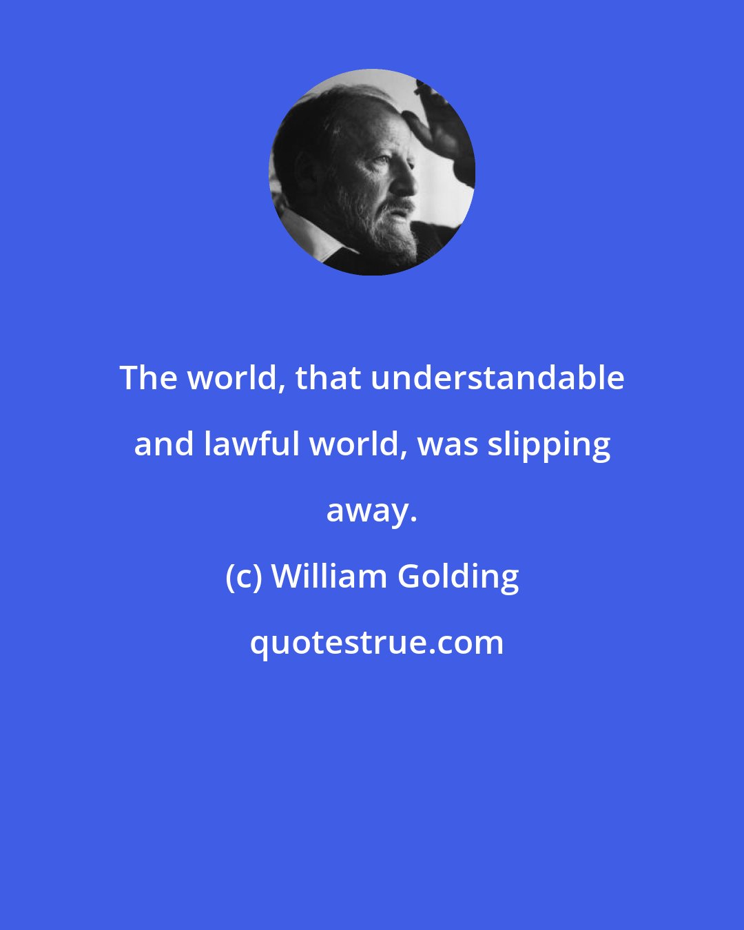 William Golding: The world, that understandable and lawful world, was slipping away.
