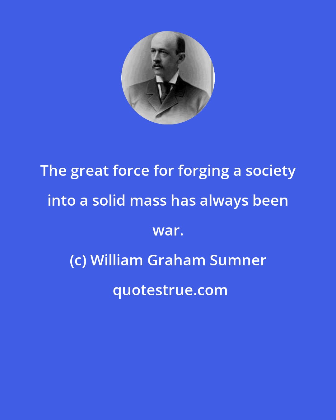 William Graham Sumner: The great force for forging a society into a solid mass has always been war.