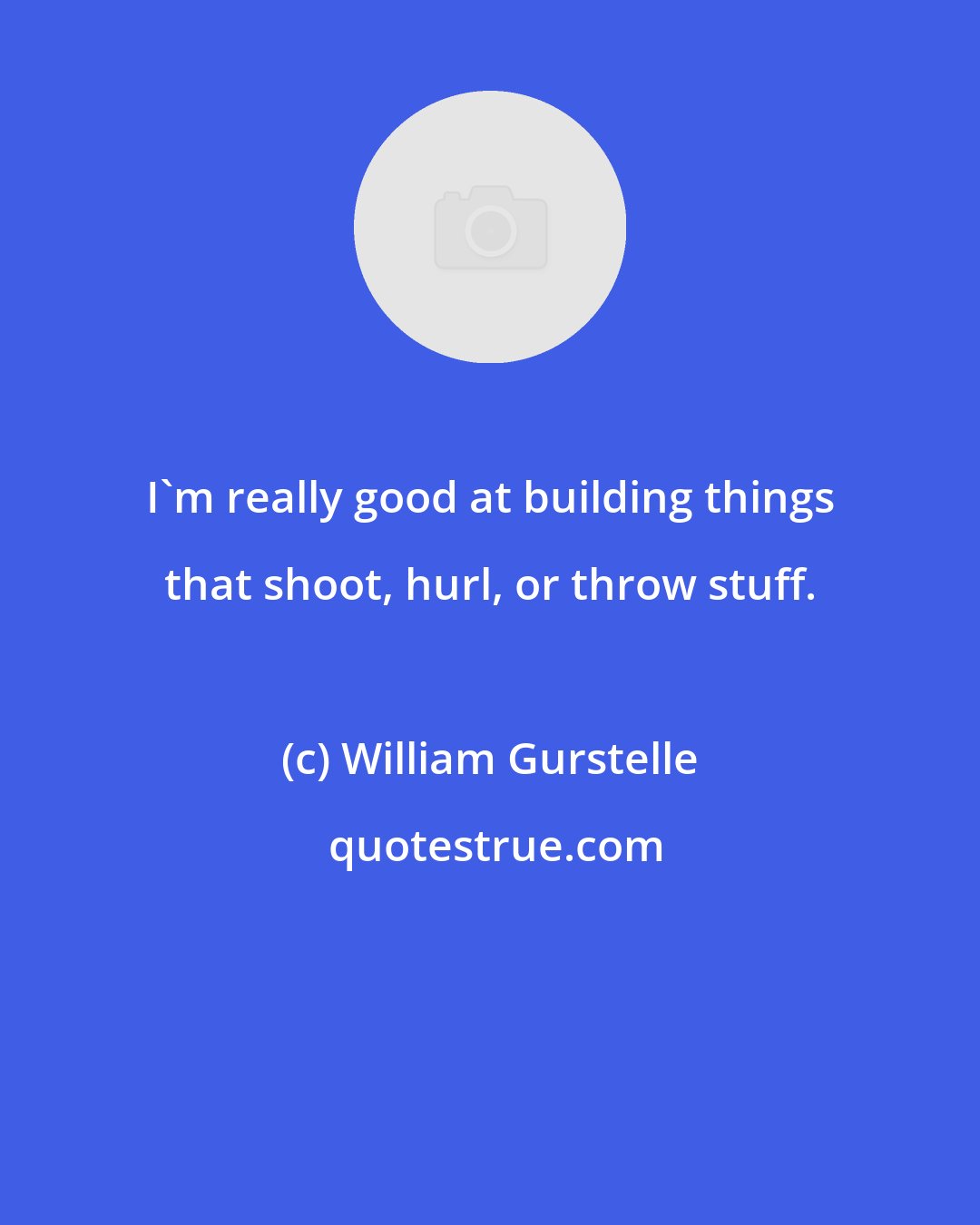 William Gurstelle: I'm really good at building things that shoot, hurl, or throw stuff.