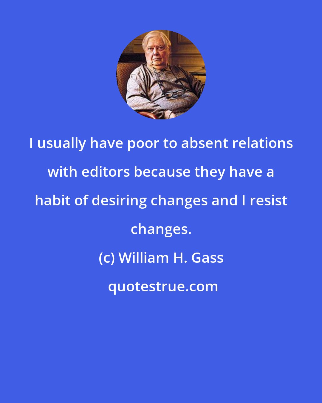 William H. Gass: I usually have poor to absent relations with editors because they have a habit of desiring changes and I resist changes.