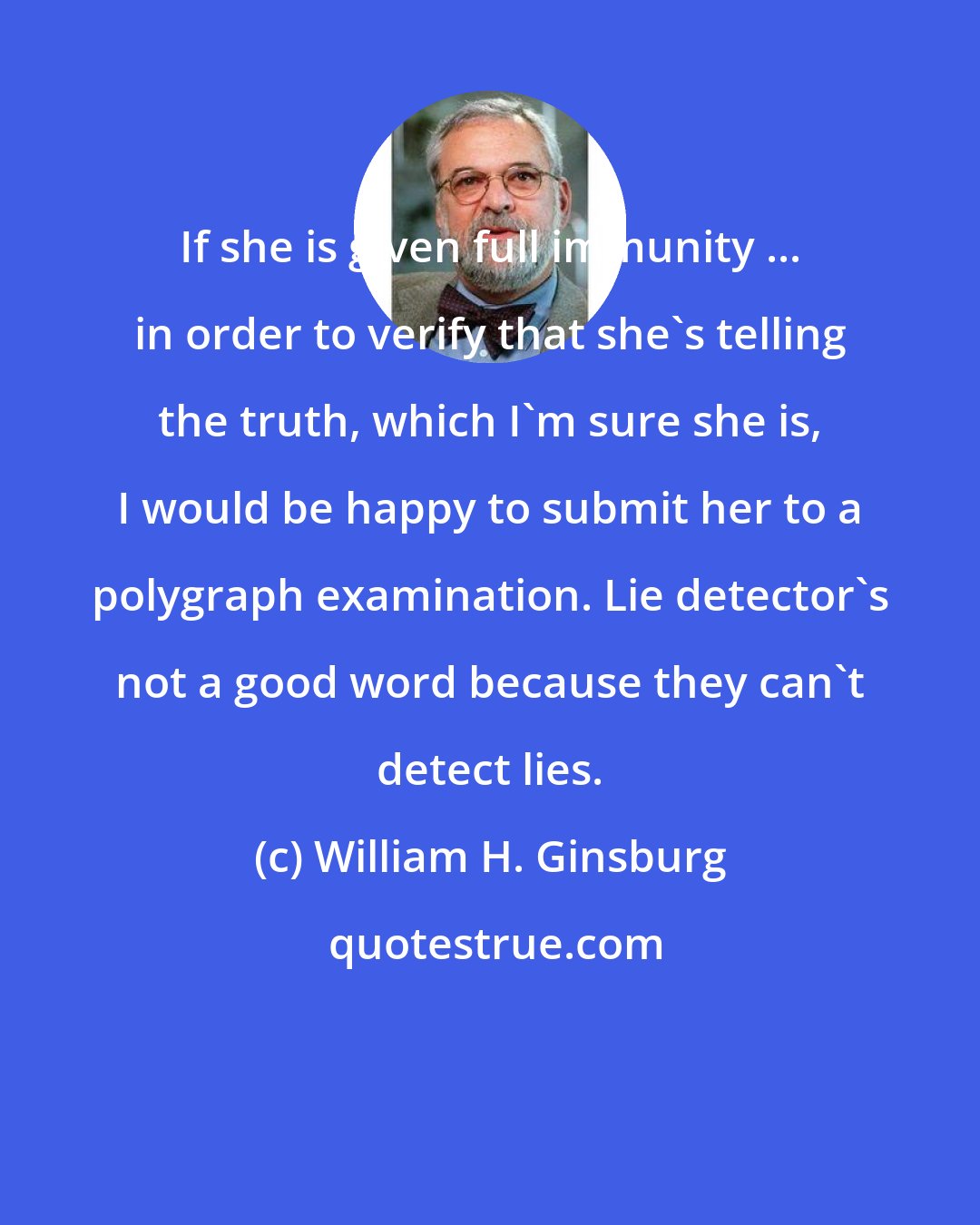 William H. Ginsburg: If she is given full immunity ... in order to verify that she's telling the truth, which I'm sure she is, I would be happy to submit her to a polygraph examination. Lie detector's not a good word because they can't detect lies.