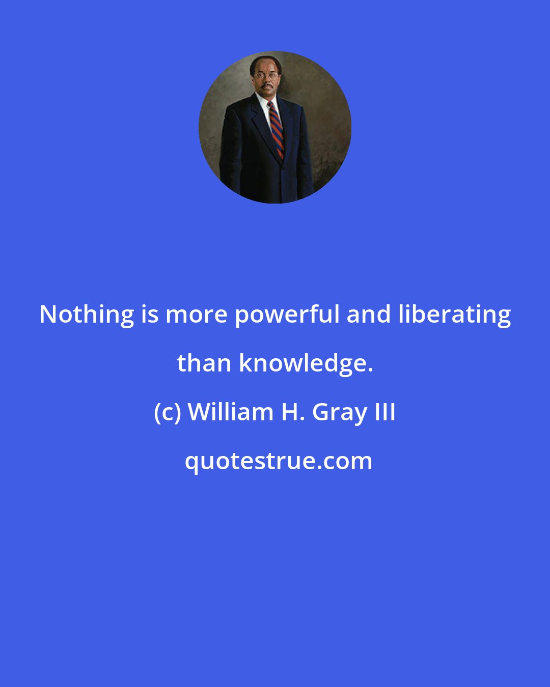 William H. Gray III: Nothing is more powerful and liberating than knowledge.