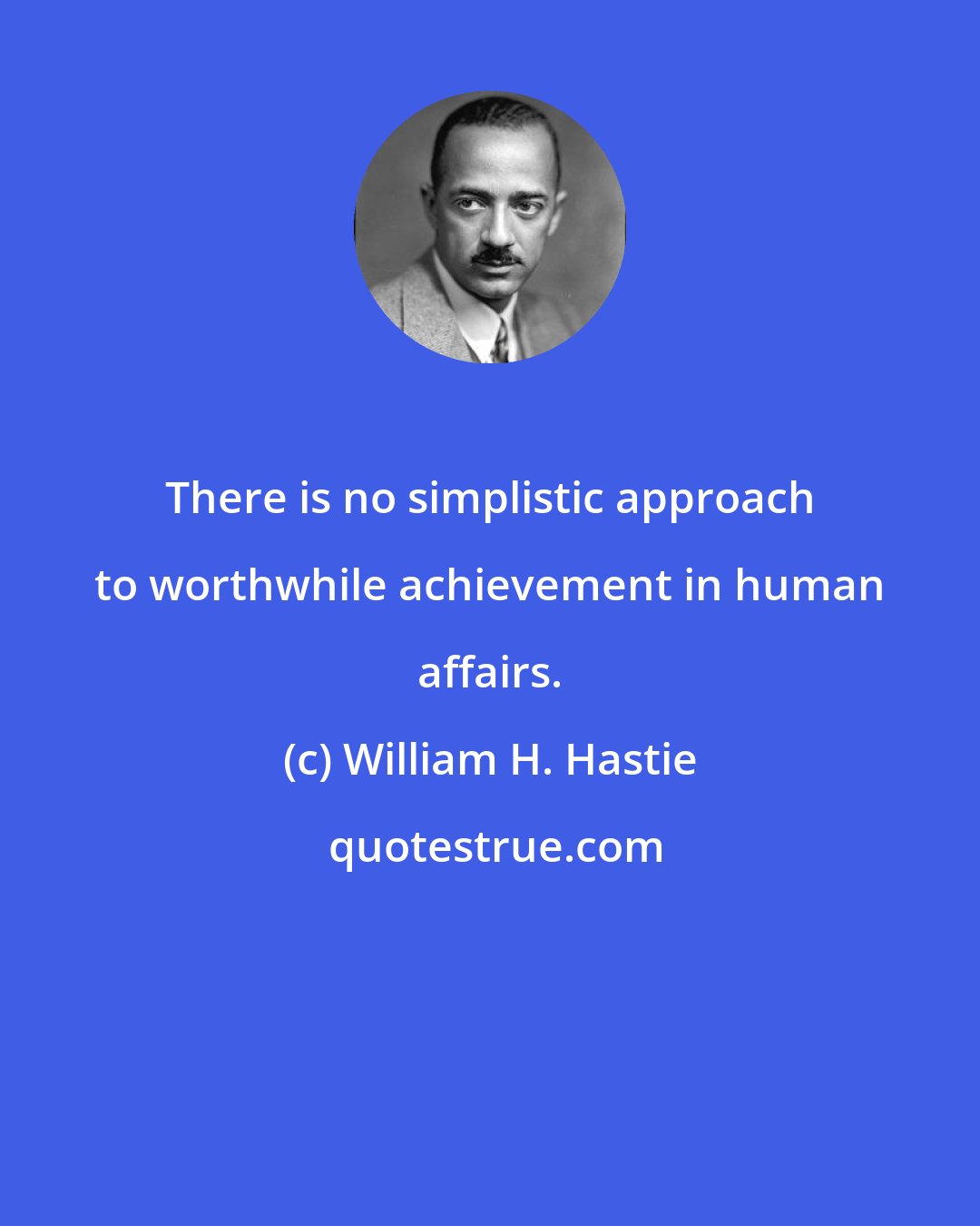 William H. Hastie: There is no simplistic approach to worthwhile achievement in human affairs.