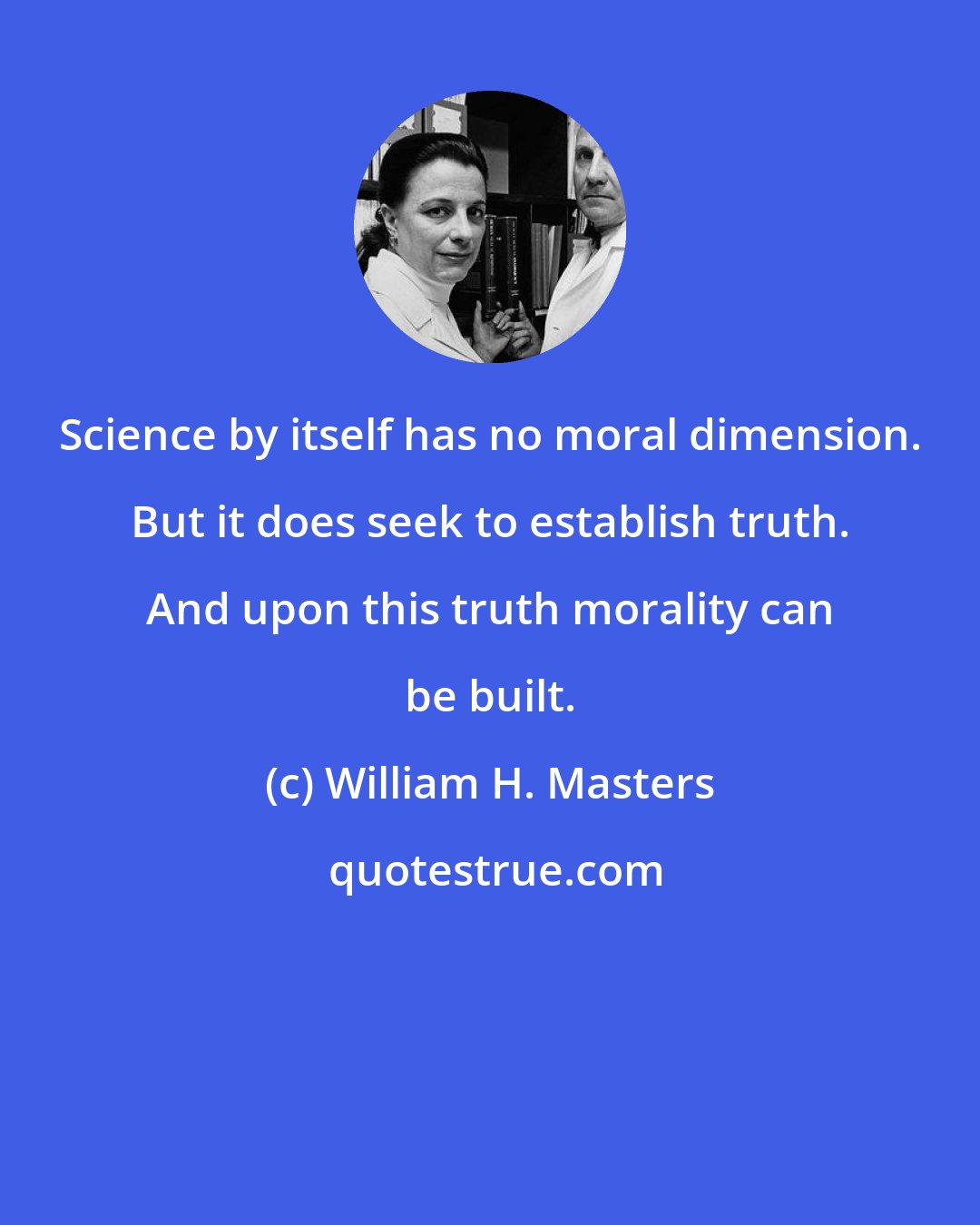 William H. Masters: Science by itself has no moral dimension. But it does seek to establish truth. And upon this truth morality can be built.