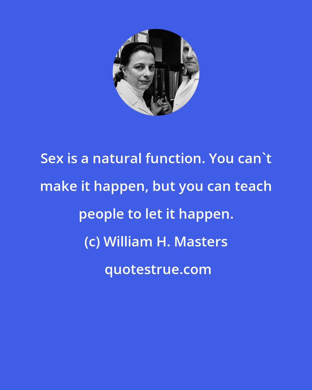 William H. Masters: Sex is a natural function. You can't make it happen, but you can teach people to let it happen.