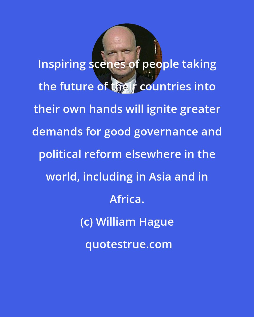 William Hague: Inspiring scenes of people taking the future of their countries into their own hands will ignite greater demands for good governance and political reform elsewhere in the world, including in Asia and in Africa.