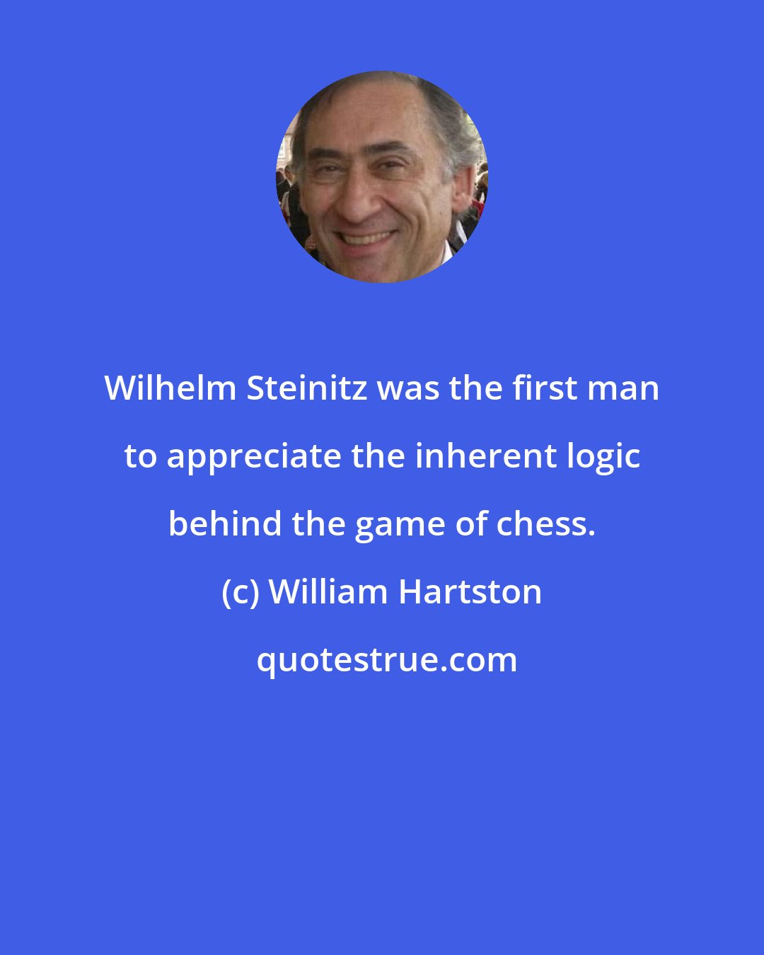 William Hartston: Wilhelm Steinitz was the first man to appreciate the inherent logic behind the game of chess.