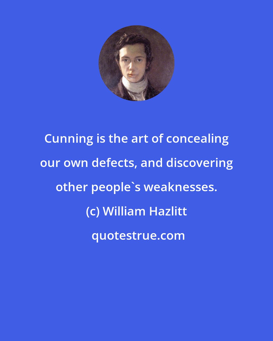William Hazlitt: Cunning is the art of concealing our own defects, and discovering other people's weaknesses.