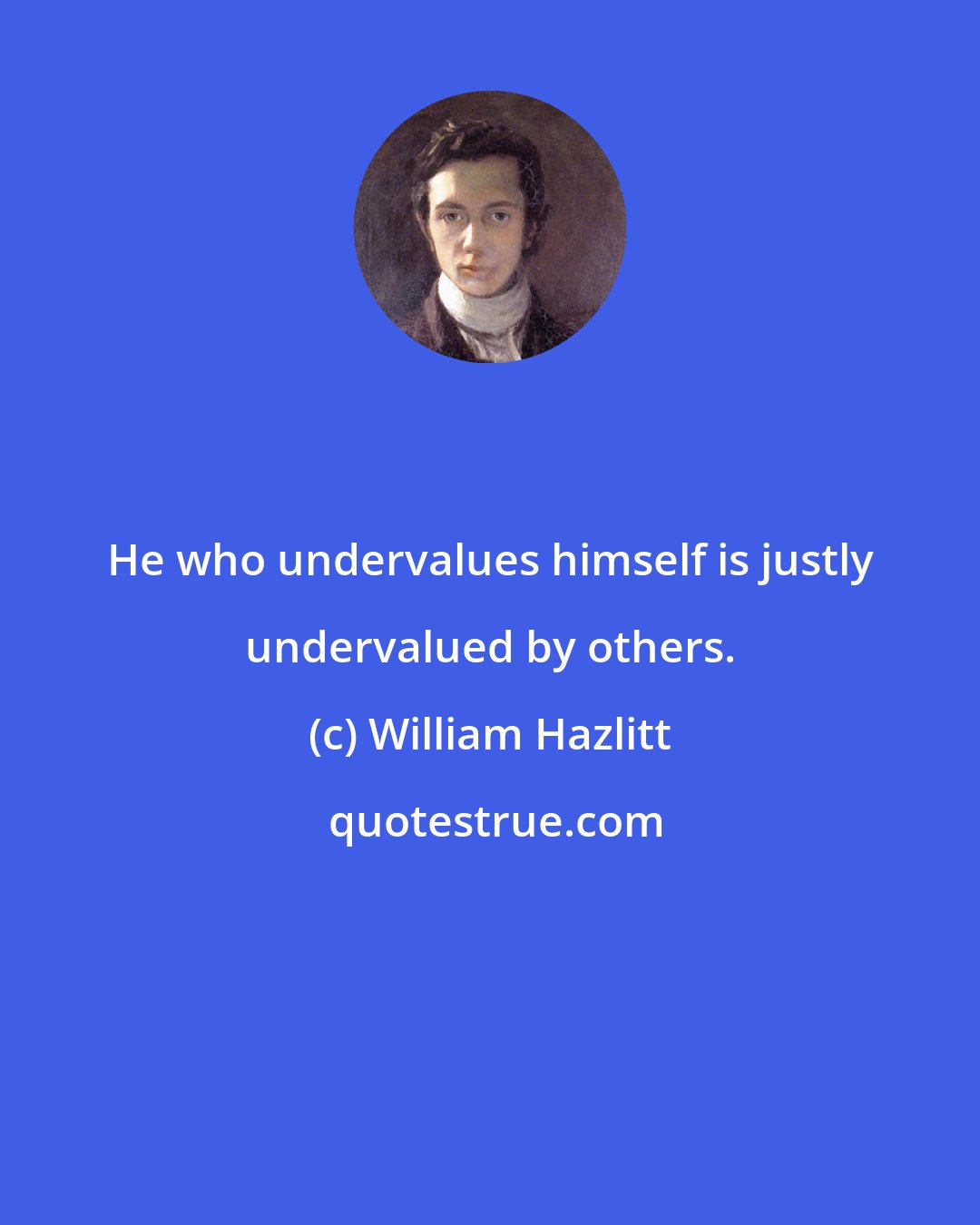 William Hazlitt: He who undervalues himself is justly undervalued by others.