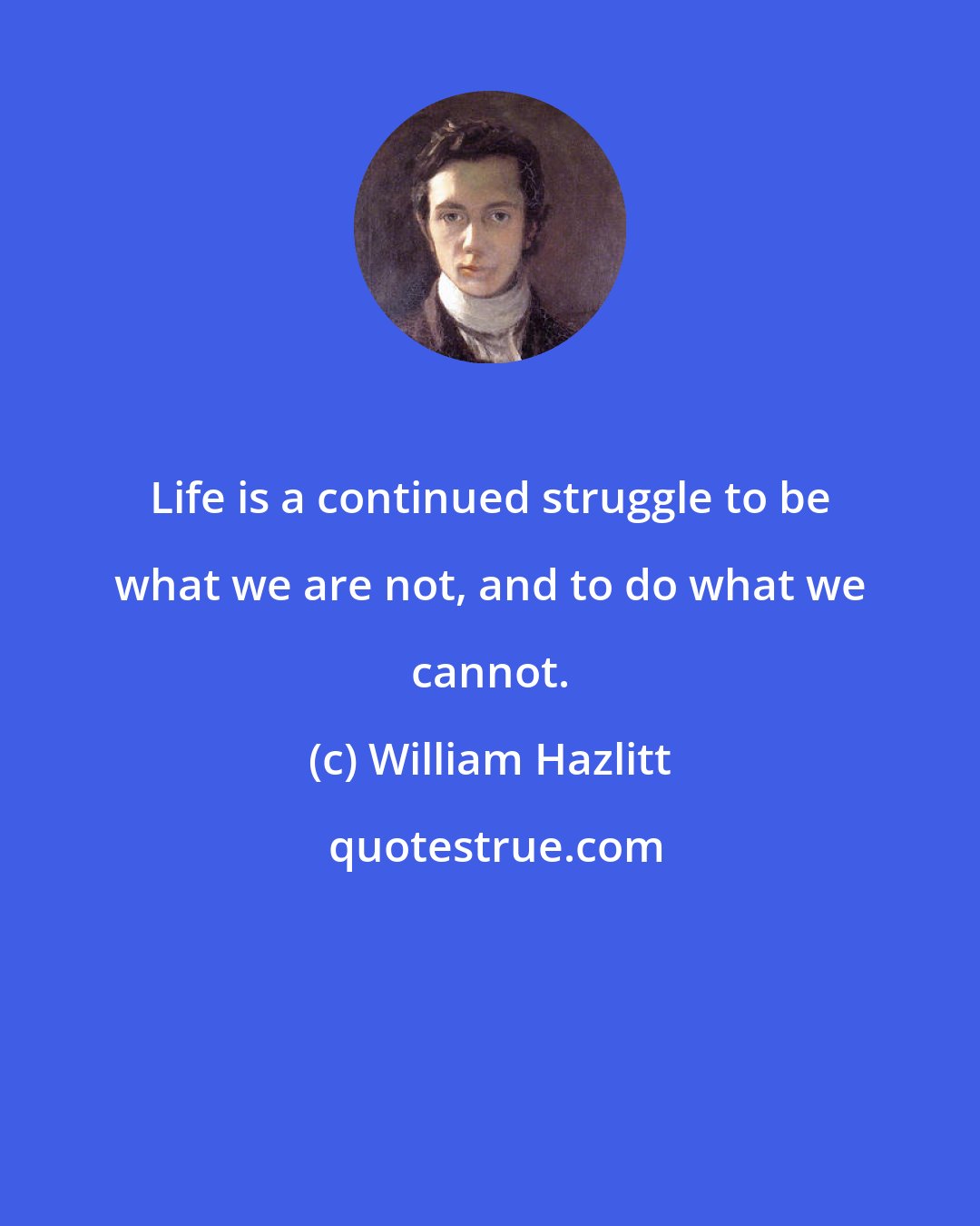 William Hazlitt: Life is a continued struggle to be what we are not, and to do what we cannot.
