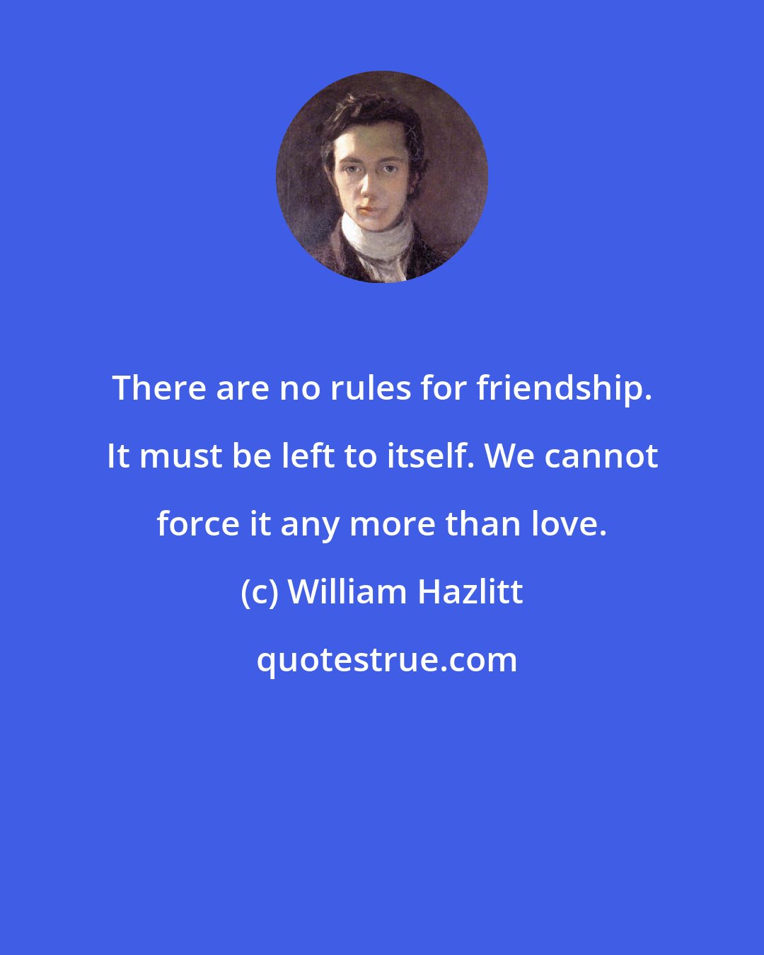 William Hazlitt: There are no rules for friendship. It must be left to itself. We cannot force it any more than love.