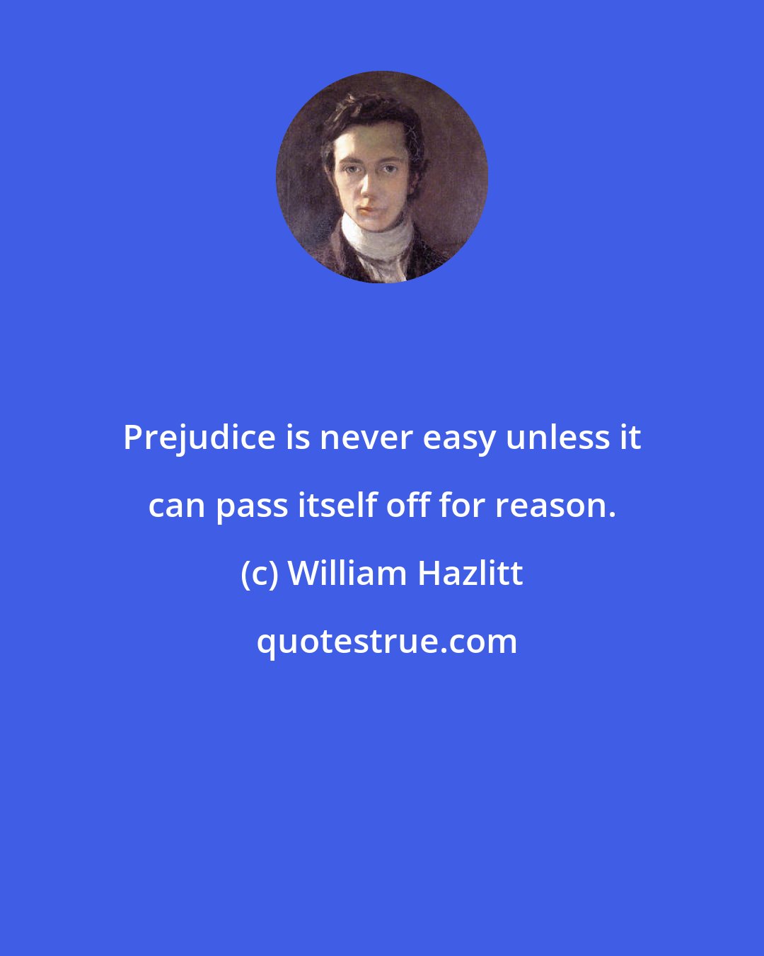 William Hazlitt: Prejudice is never easy unless it can pass itself off for reason.