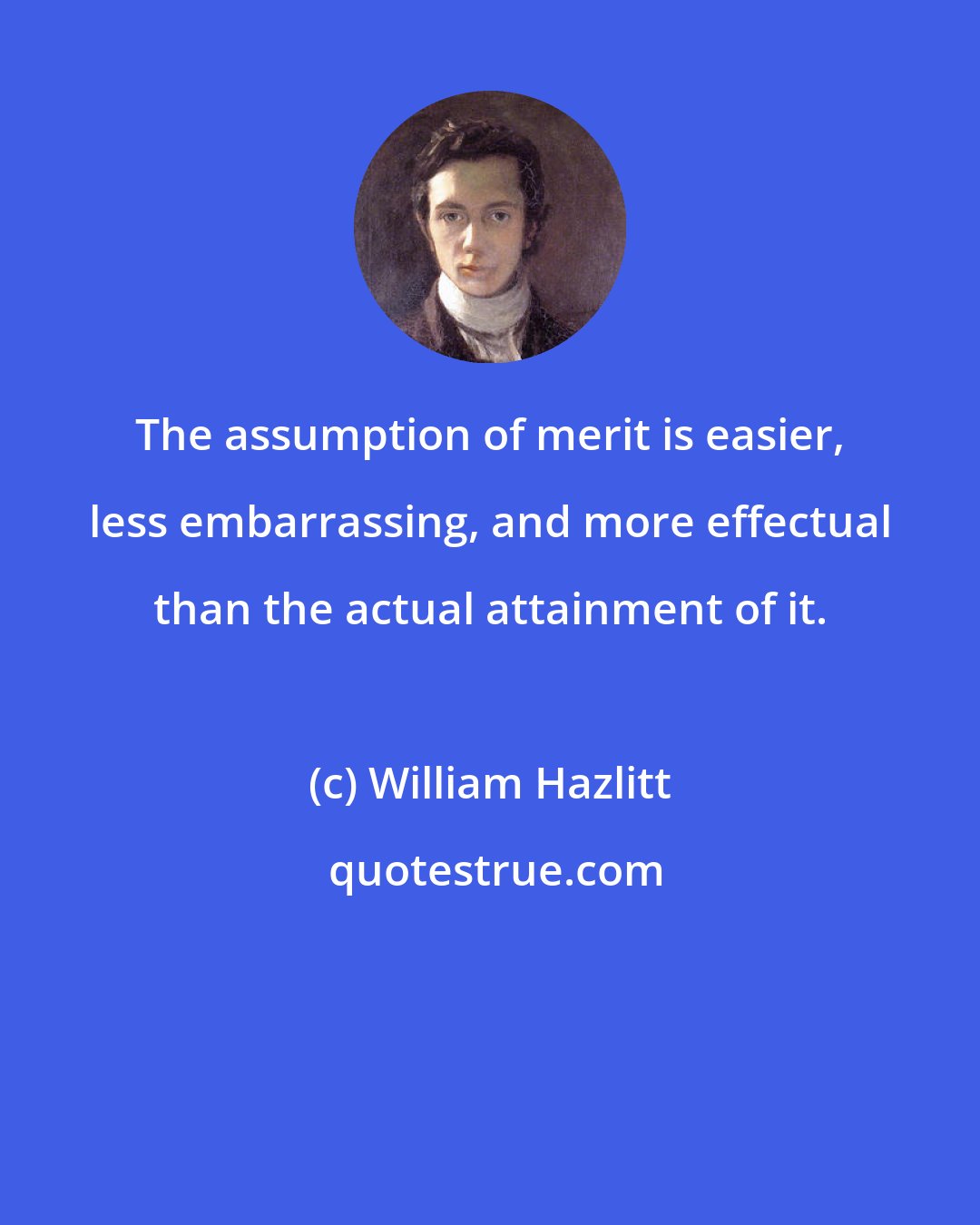 William Hazlitt: The assumption of merit is easier, less embarrassing, and more effectual than the actual attainment of it.