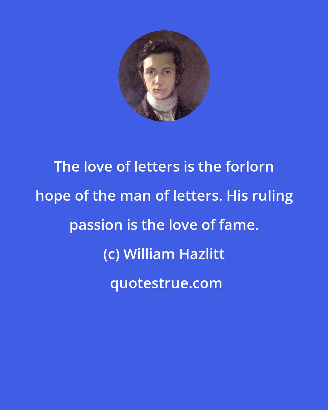 William Hazlitt: The love of letters is the forlorn hope of the man of letters. His ruling passion is the love of fame.