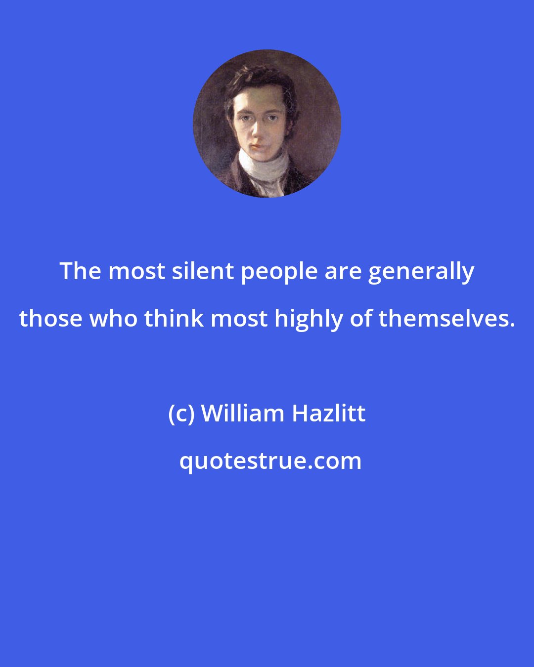 William Hazlitt: The most silent people are generally those who think most highly of themselves.