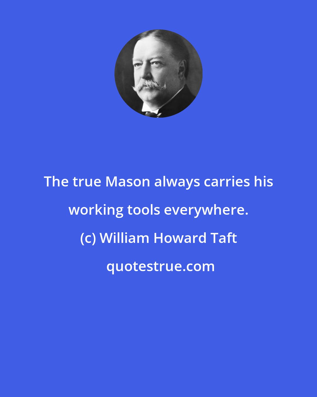 William Howard Taft: The true Mason always carries his working tools everywhere.