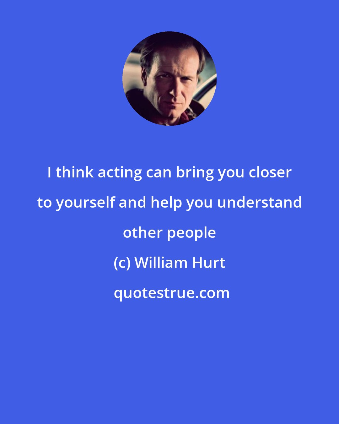 William Hurt: I think acting can bring you closer to yourself and help you understand other people