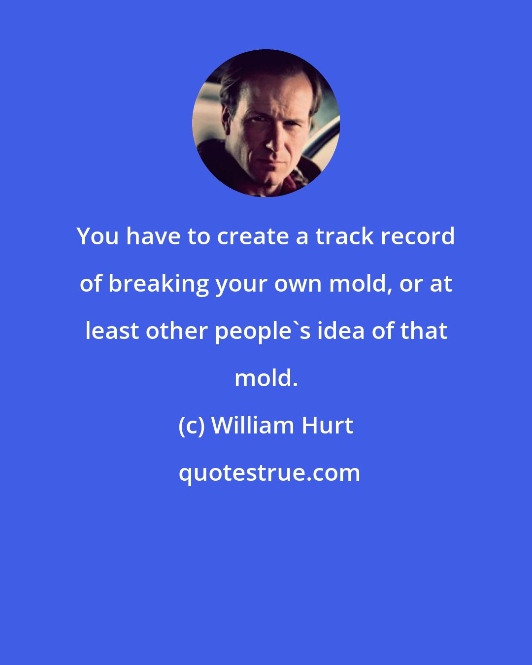William Hurt: You have to create a track record of breaking your own mold, or at least other people's idea of that mold.