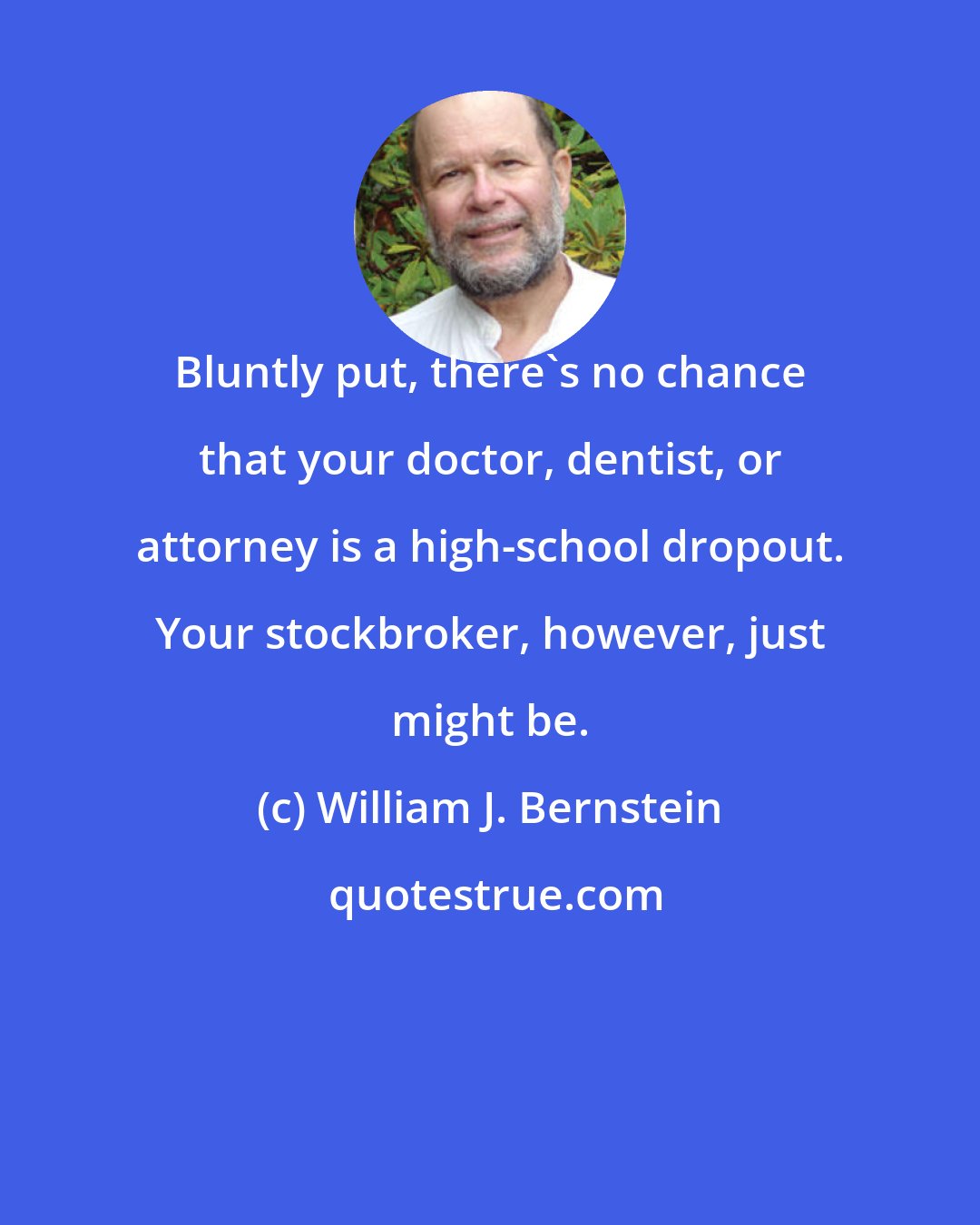 William J. Bernstein: Bluntly put, there's no chance that your doctor, dentist, or attorney is a high-school dropout. Your stockbroker, however, just might be.