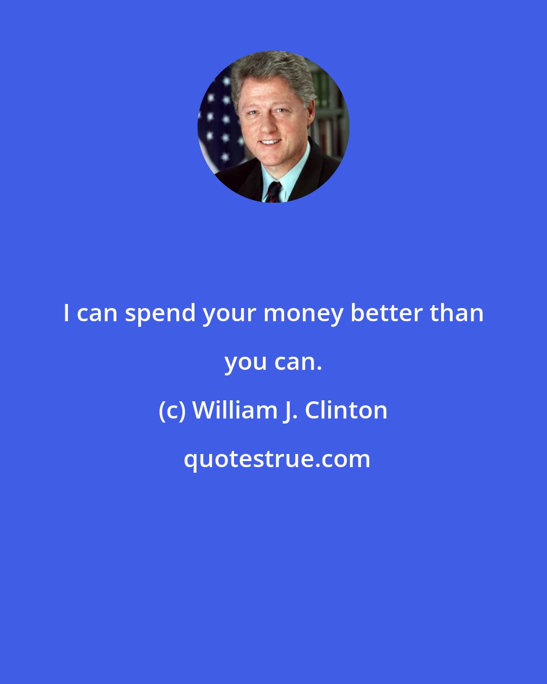 William J. Clinton: I can spend your money better than you can.