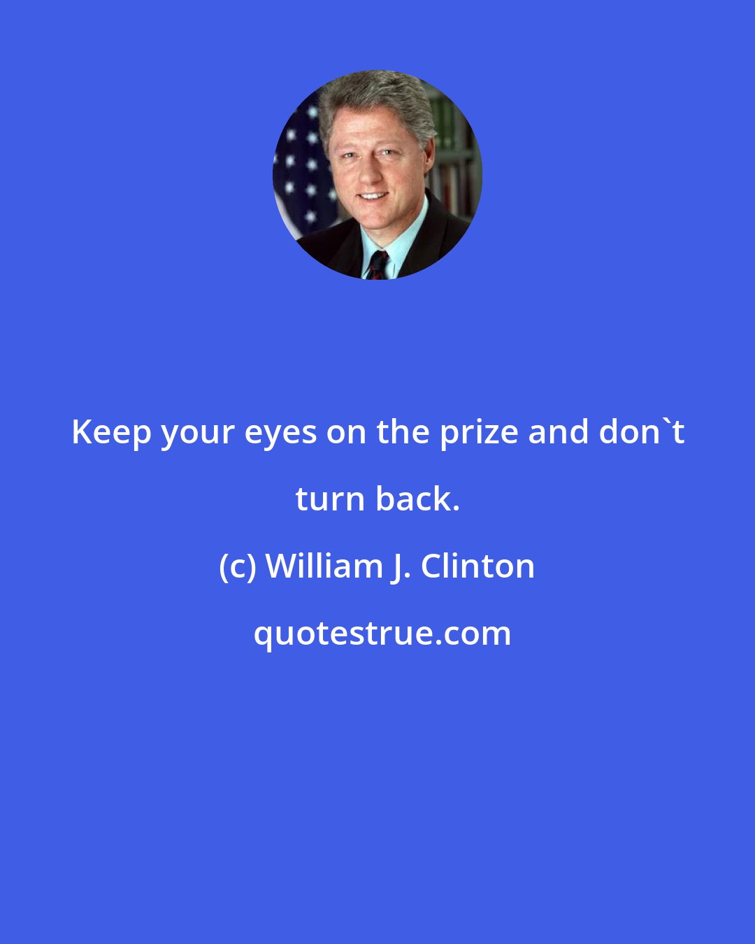 William J. Clinton: Keep your eyes on the prize and don't turn back.