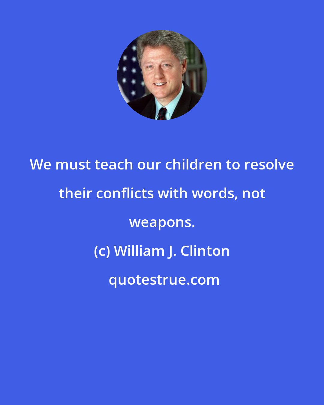 William J. Clinton: We must teach our children to resolve their conflicts with words, not weapons.