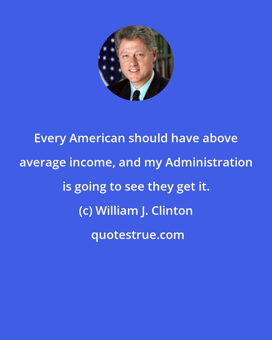 William J. Clinton: Every American should have above average income, and my Administration is going to see they get it.