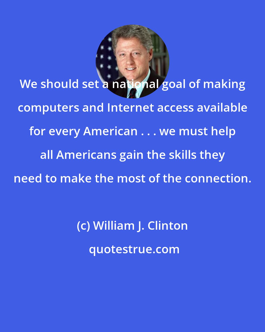 William J. Clinton: We should set a national goal of making computers and Internet access available for every American . . . we must help all Americans gain the skills they need to make the most of the connection.