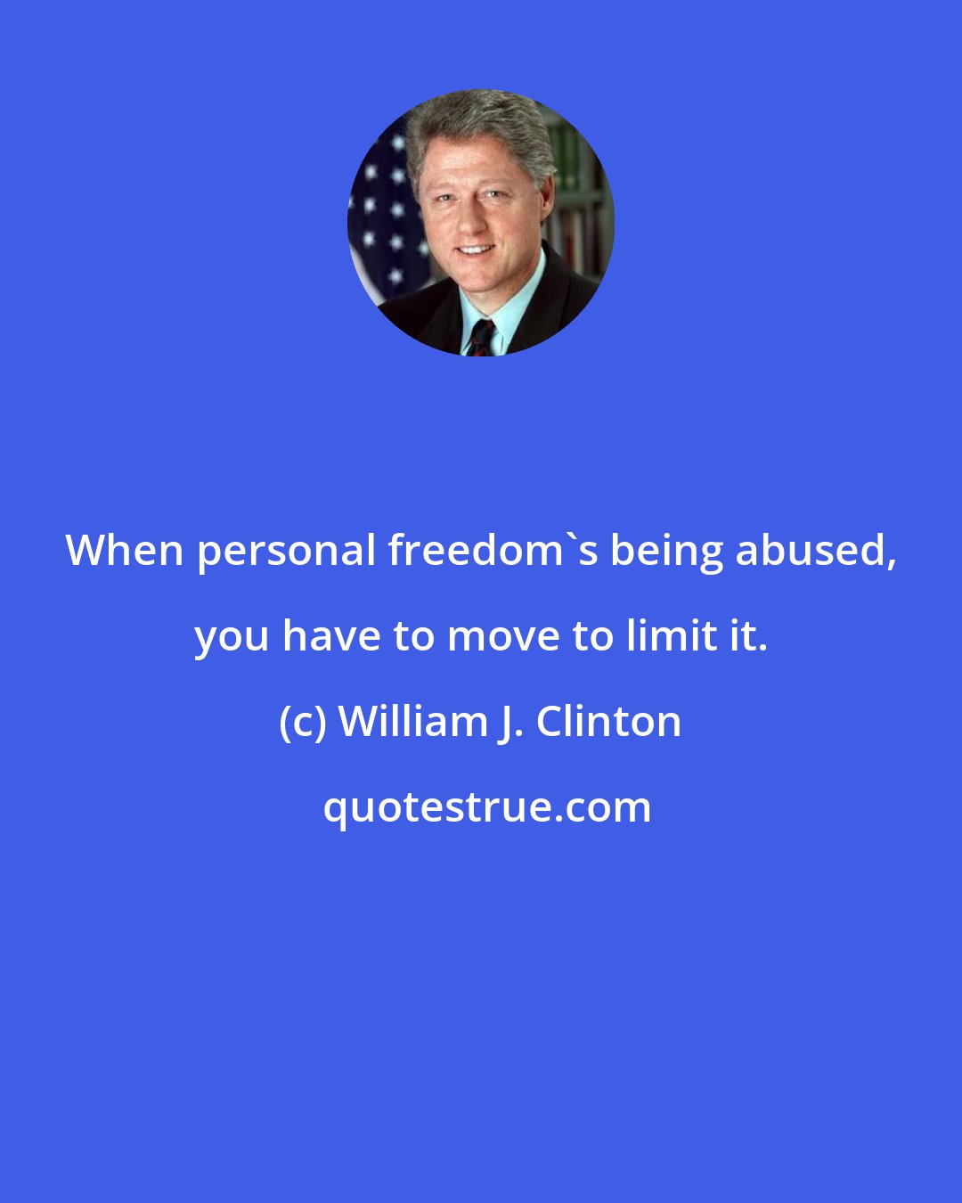 William J. Clinton: When personal freedom's being abused, you have to move to limit it.