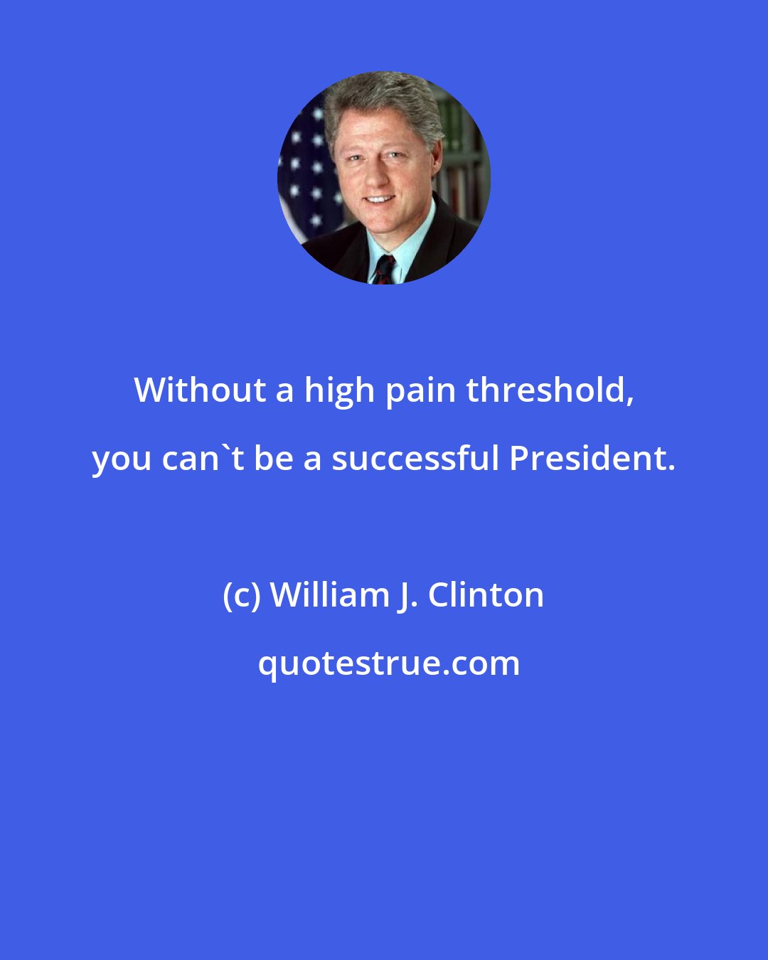 William J. Clinton: Without a high pain threshold, you can't be a successful President.