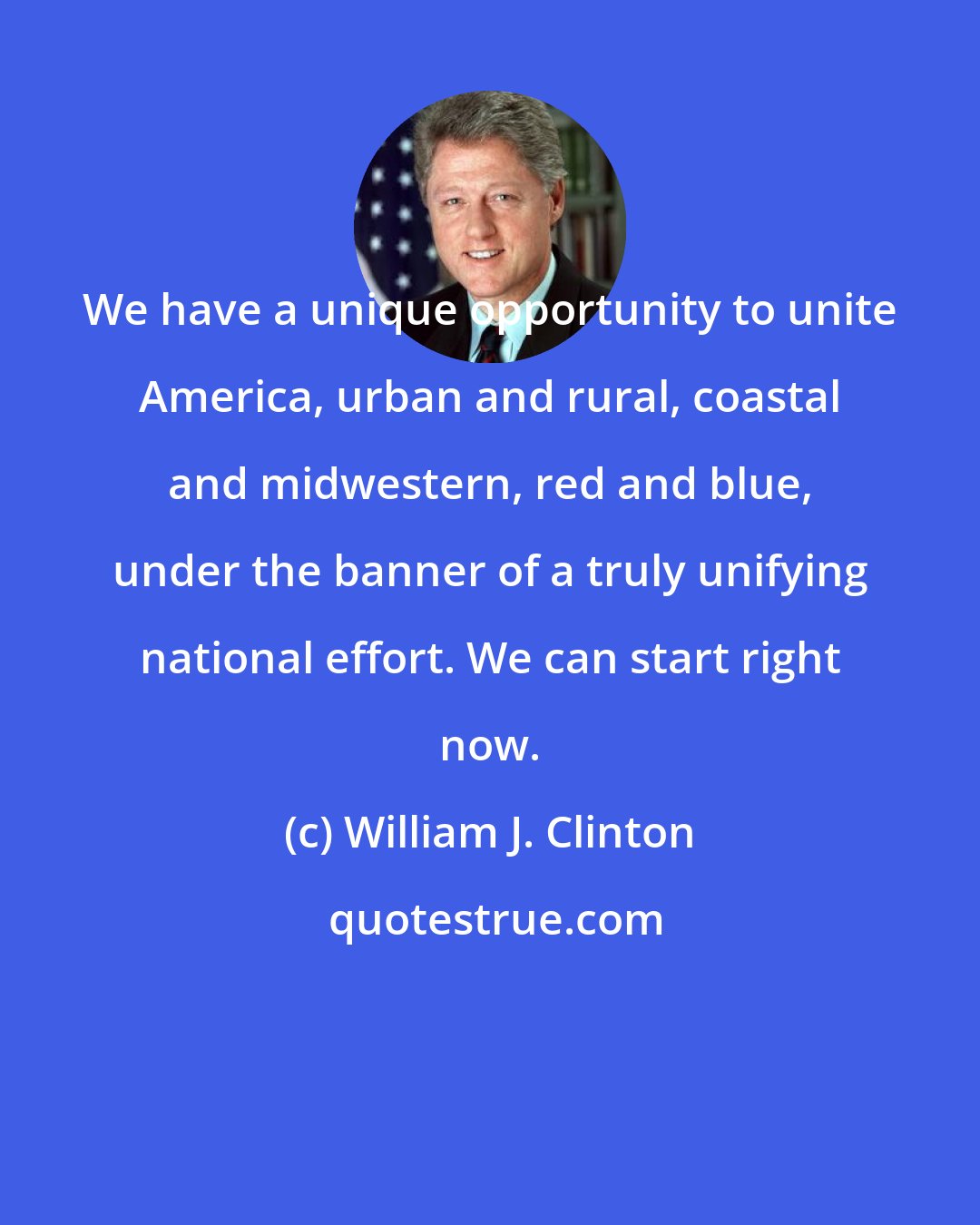 William J. Clinton: We have a unique opportunity to unite America, urban and rural, coastal and midwestern, red and blue, under the banner of a truly unifying national effort. We can start right now.