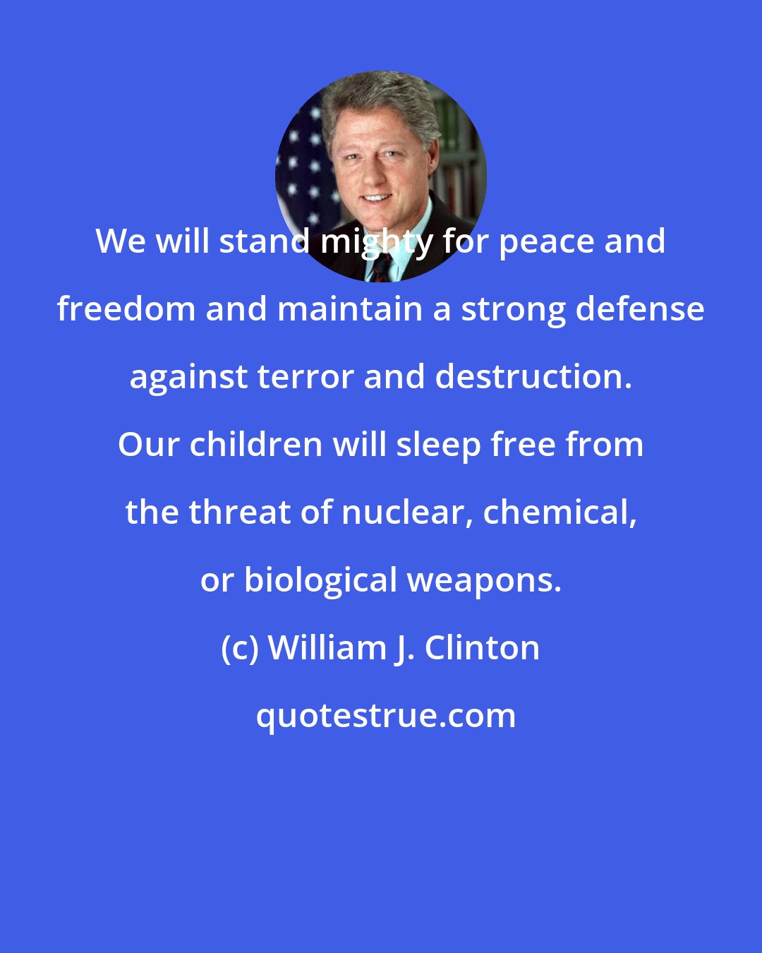 William J. Clinton: We will stand mighty for peace and freedom and maintain a strong defense against terror and destruction. Our children will sleep free from the threat of nuclear, chemical, or biological weapons.