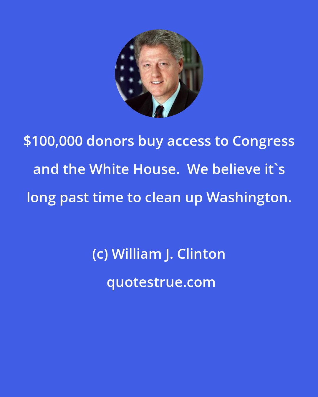 William J. Clinton: $100,000 donors buy access to Congress and the White House.  We believe it's long past time to clean up Washington.