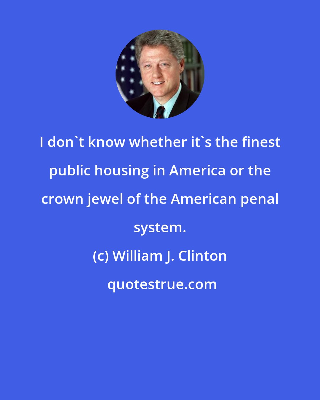 William J. Clinton: I don't know whether it's the finest public housing in America or the crown jewel of the American penal system.