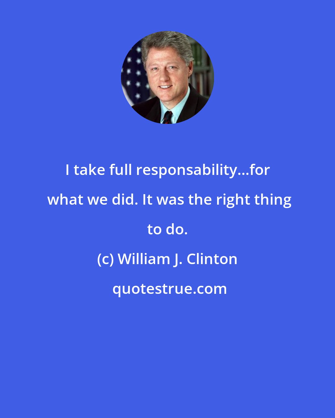William J. Clinton: I take full responsability...for  what we did. It was the right thing to do.